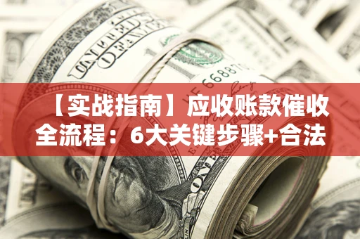 北京【实战指南】应收账款催收全流程：6大关键步骤+合法回款技巧