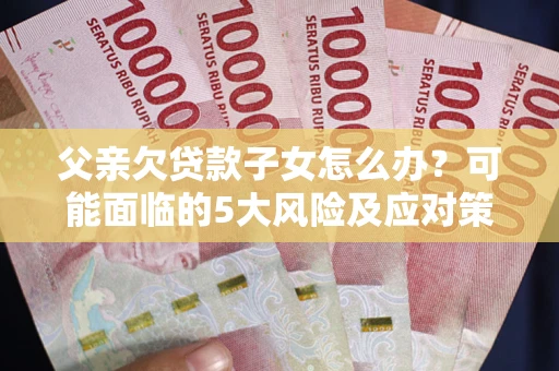 北京父亲欠贷款子女怎么办?可能面临的5大风险及应对策略 北京父亲欠贷款子女怎么办?可能面临的5大风险及应对策略