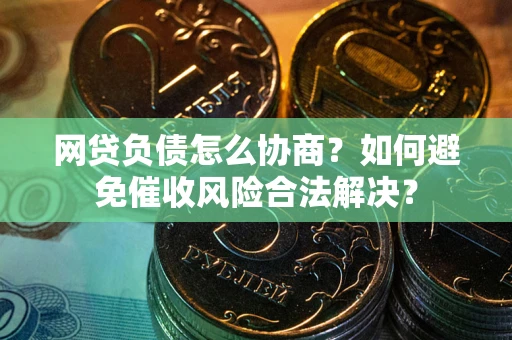 北京网贷负债怎么协商？如何避免催收风险合法解决？
