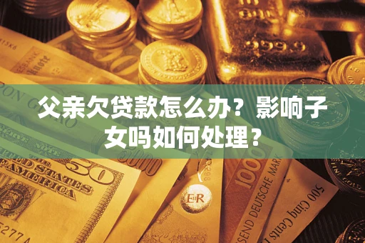 北京父亲欠贷款怎么办？影响子女吗如何处理？