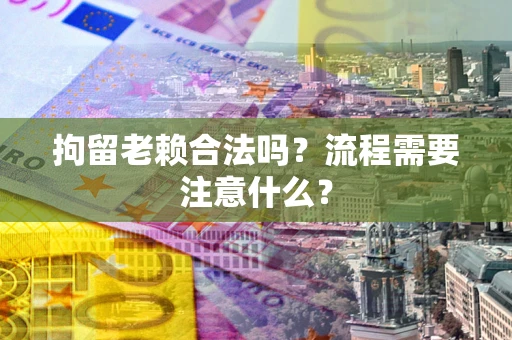 北京拘留老赖合法吗？流程需要注意什么？
