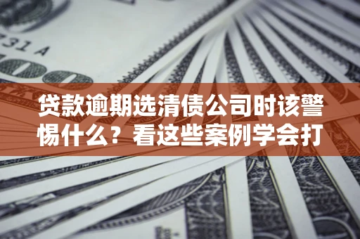 北京贷款逾期选清债公司时该警惕什么？看这些案例学会打翻身仗