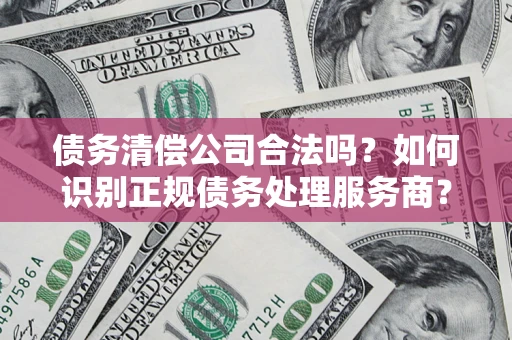 北京债务清偿公司合法吗？如何识别正规债务处理服务商？