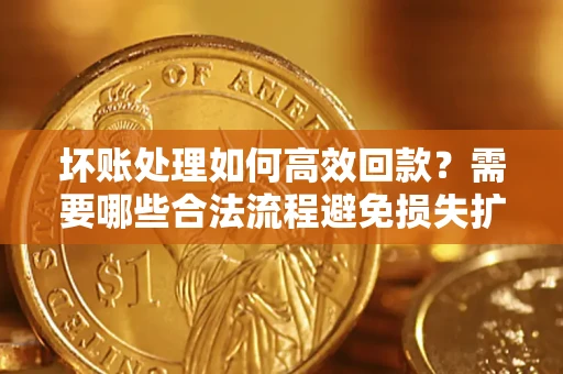 北京坏账处理如何高效回款？需要哪些合法流程避免损失扩大？