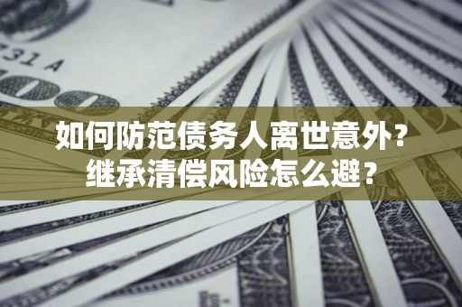 北京如何防范债务人离世意外？继承清偿风险怎么避？