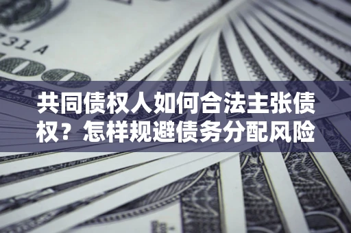 北京共同债权人如何合法主张债权？怎样规避债务分配风险？