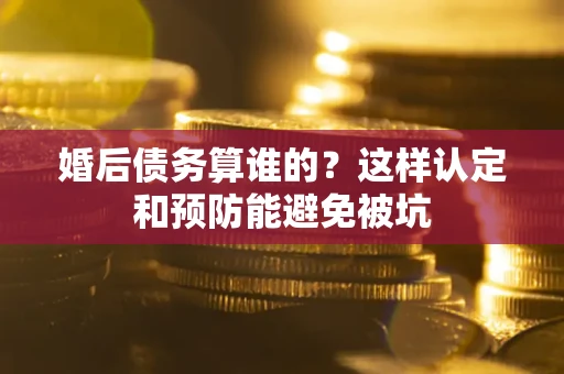 北京婚后债务算谁的？这样认定和预防能避免被坑