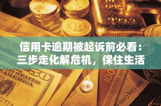 北京信用卡逾期被起诉前必看：三步走化解危机，保住生活尊严