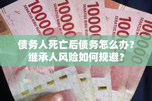 北京债务人死亡后债务怎么办？继承人风险如何规避？