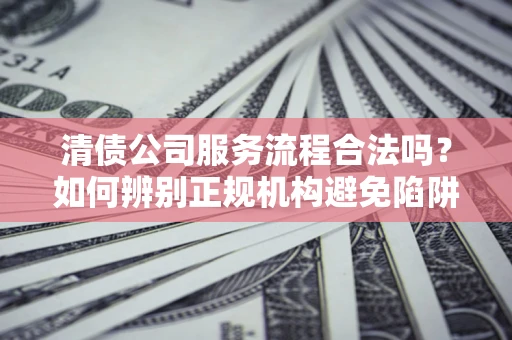 北京清债公司服务流程合法吗？如何辨别正规机构避免陷阱？