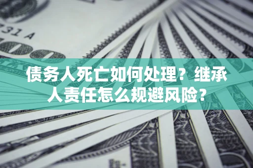 北京债务人死亡如何处理?继承人责任怎么规避风险? 北京债务人死亡如何处理?继承人责任怎么规避风险?