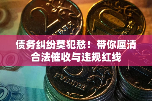 北京债务纠纷莫犯愁！带你厘清合法催收与违规红线