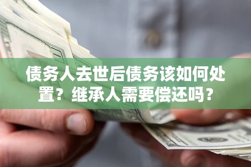 北京债务人去世后债务该如何处置？继承人需要偿还吗？