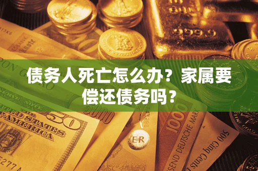 北京债务人死亡怎么办？家属要偿还债务吗？