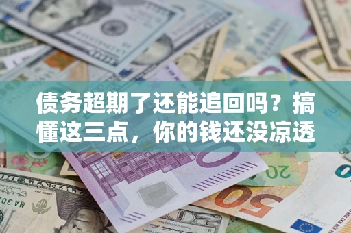 北京债务超期了还能追回吗？搞懂这三点，你的钱还没凉透