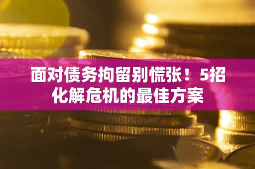 北京面对债务拘留别慌张！5招化解危机的最佳方案