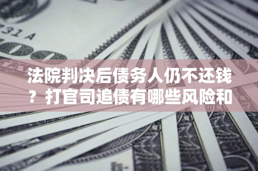北京法院判决后债务人仍不还钱？打官司追债有哪些风险和技巧？