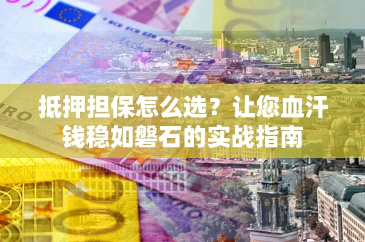 北京抵押担保怎么选？让您血汗钱稳如磐石的实战指南