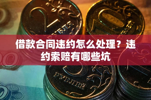 北京借款合同违约怎么处理？违约索赔有哪些坑