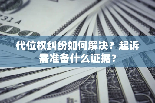 北京代位权纠纷如何解决？起诉需准备什么证据？