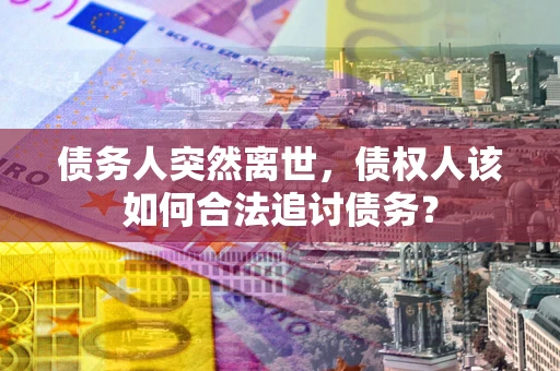 北京债务人突然离世，债权人该如何合法追讨债务？