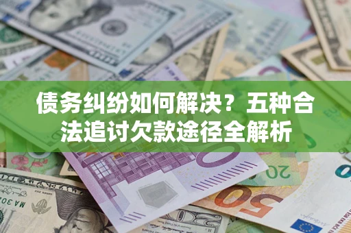 北京债务纠纷如何解决？五种合法追讨欠款途径全解析