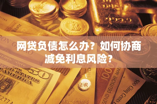 北京网贷负债怎么办？如何协商减免利息风险？