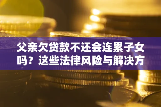 北京父亲欠贷款不还会连累子女吗？这些法律风险与解决方法要早知道！