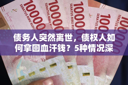 北京债务人突然离世，债权人如何拿回血汗钱？5种情况深度解析