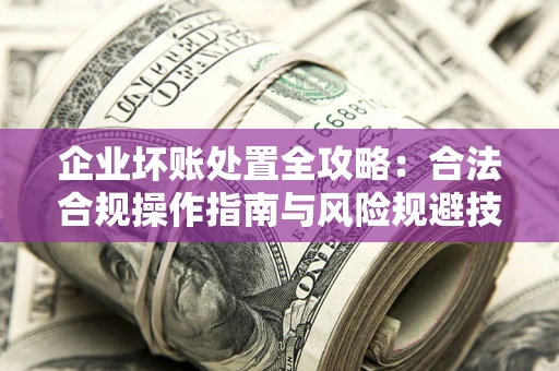 北京企业坏账处置全攻略：合法合规操作指南与风险规避技巧解析