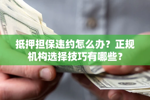 北京抵押担保违约怎么办？正规机构选择技巧有哪些？
