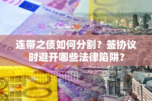 北京连带之债如何分割？签协议时避开哪些法律陷阱？