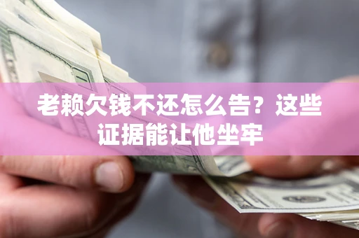 北京老赖欠钱不还怎么告？这些证据能让他坐牢