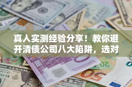 北京真人实测经验分享！教你避开清债公司八大陷阱，选对机构少走十年弯路