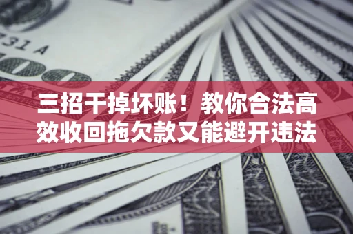 北京三招干掉坏账！教你合法高效收回拖欠款又能避开违法雷区