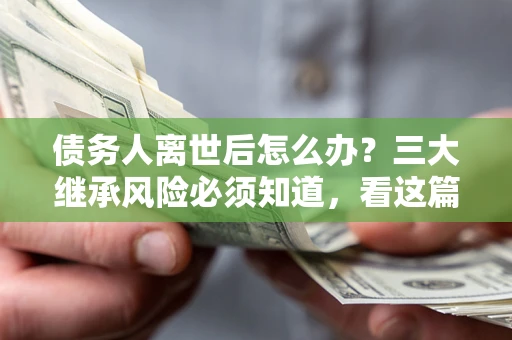 北京债务人离世后怎么办？三大继承风险必须知道，看这篇就够了