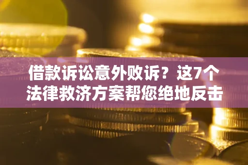 北京借款诉讼意外败诉？这7个法律救济方案帮您绝地反击！