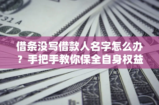 北京借条没写借款人名字怎么办？手把手教你保全自身权益