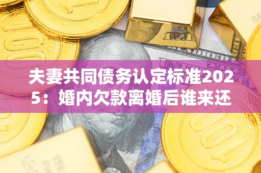 北京夫妻共同债务认定标准2025:婚内欠款离婚后谁来还? 北京夫妻共同债务认定标准2025:婚内欠款离婚后谁来还?