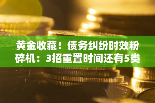 北京黄金收藏！债务纠纷时效粉碎机：3招重置时间还有5类不设年限的特殊债务