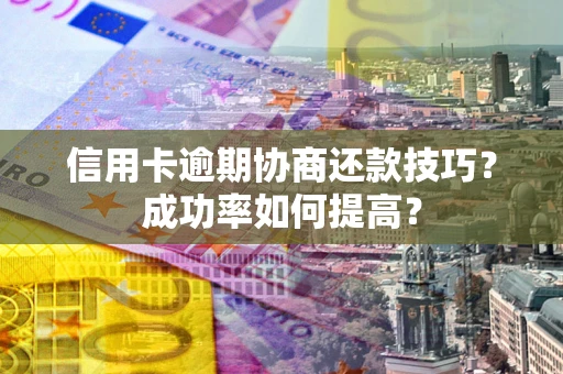 北京信用卡逾期协商还款技巧？成功率如何提高？