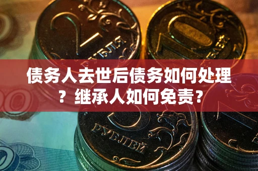 北京债务人去世后债务如何处理？继承人如何免责？
