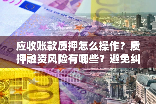 北京应收账款质押怎么操作？质押融资风险有哪些？避免纠纷高效融资技巧