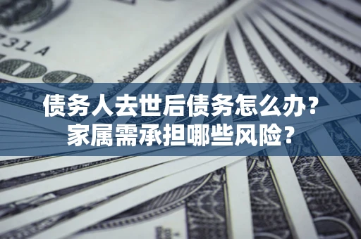 北京债务人去世后债务怎么办？家属需承担哪些风险？