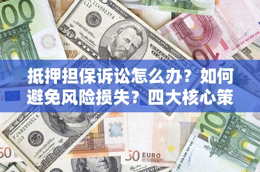 北京抵押担保诉讼怎么办？如何避免风险损失？四大核心策略全解读