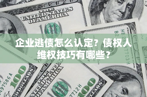 北京企业逃债怎么认定？债权人维权技巧有哪些？