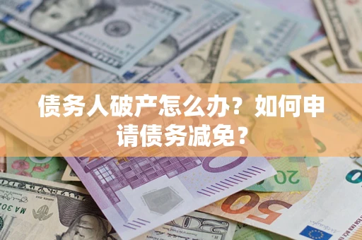 北京债务人破产怎么办？如何申请债务减免？