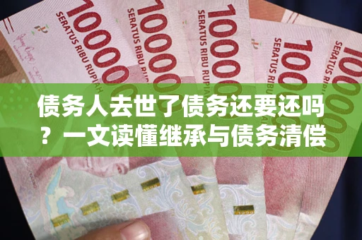 北京债务人去世了债务还要还吗？一文读懂继承与债务清偿