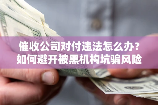 北京催收公司对付违法怎么办？如何避开被黑机构坑骗风险