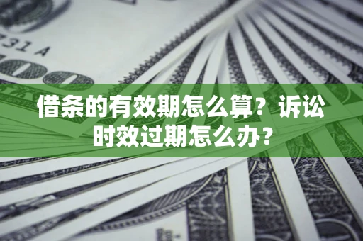 北京借条的有效期怎么算？诉讼时效过期怎么办？